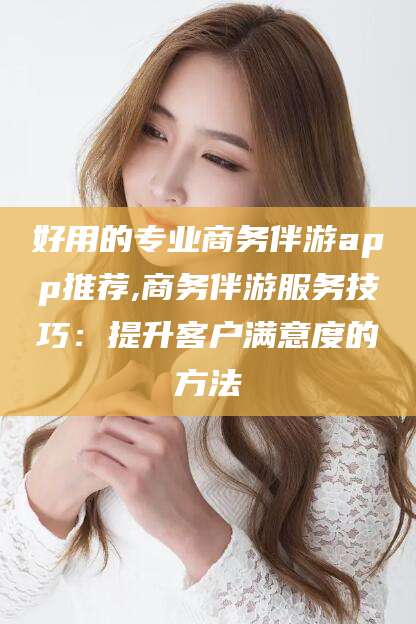 枣阳好用的专业商务伴游app推荐,商务伴游服务技巧：提升客户满意度的方法