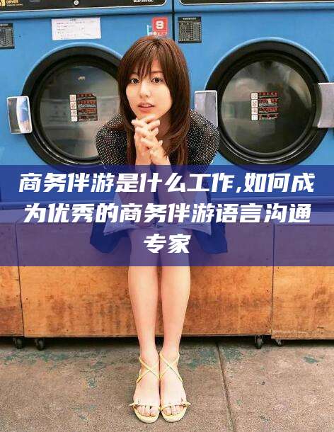 枣阳商务伴游是什么工作,如何成为优秀的商务伴游语言沟通专家