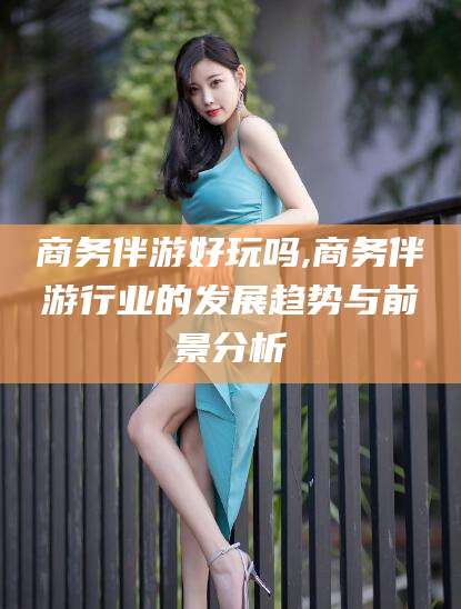 枣阳商务伴游好玩吗,商务伴游行业的发展趋势与前景分析
