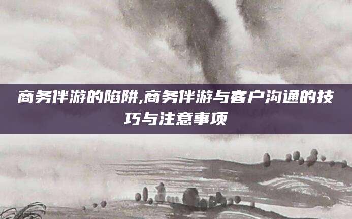 枣阳商务伴游的陷阱,商务伴游与客户沟通的技巧与注意事项