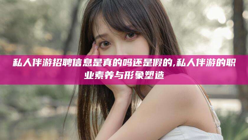 枣阳私人伴游招聘信息是真的吗还是假的,私人伴游的职业素养与形象塑造