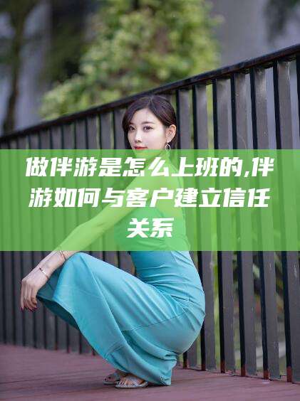 枣阳做伴游是怎么上班的,伴游如何与客户建立信任关系