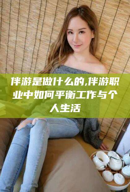 枣阳伴游是做什么的,伴游职业中如何平衡工作与个人生活