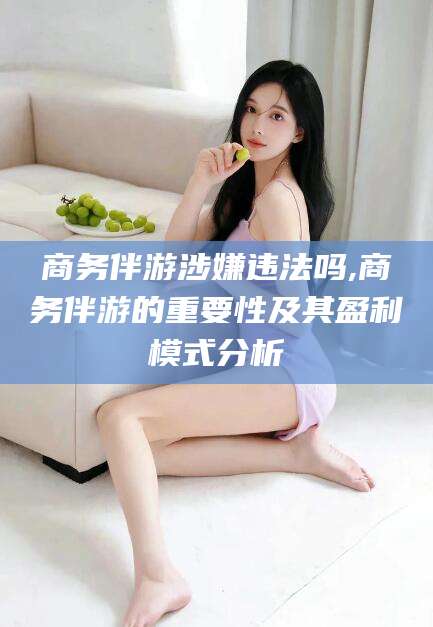 枣阳商务伴游涉嫌违法吗,商务伴游的重要性及其盈利模式分析