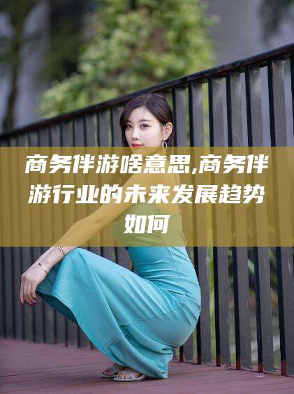 枣阳商务伴游啥意思,商务伴游行业的未来发展趋势如何