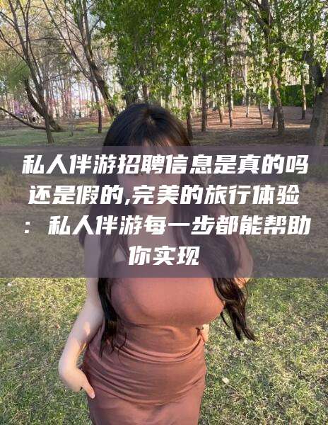 枣阳私人伴游招聘信息是真的吗还是假的,完美的旅行体验：私人伴游每一步都能帮助你实现