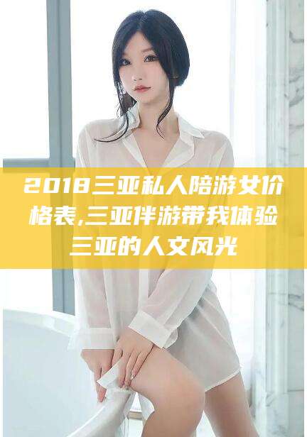 枣阳2018三亚私人陪游女价格表,三亚伴游带我体验三亚的人文风光