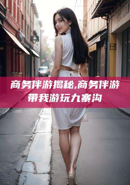 枣阳商务伴游揭秘,商务伴游带我游玩九寨沟