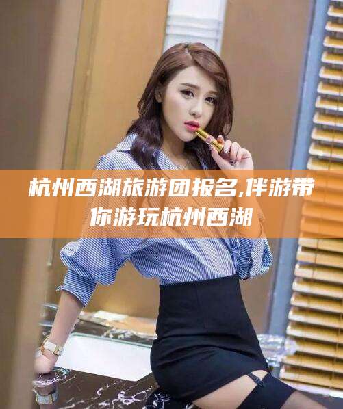 枣阳杭州西湖旅游团报名,伴游带你游玩杭州西湖