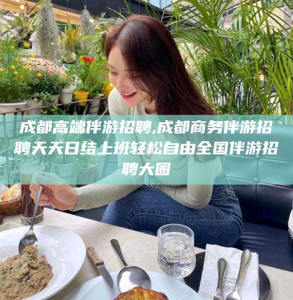枣阳成都高端伴游招聘,成都商务伴游招聘天天日结上班轻松自由全国伴游招聘大圈
