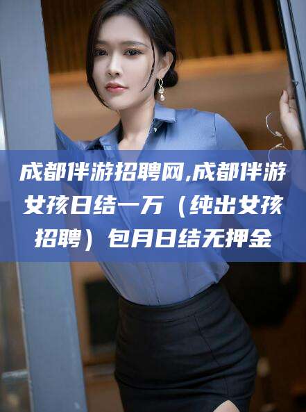 枣阳成都伴游招聘网,成都伴游女孩日结一万（纯出女孩招聘）包月日结无押金