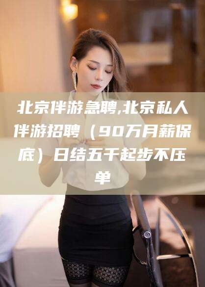 枣阳北京伴游急聘,北京私人伴游招聘（90万月薪保底）日结五千起步不压单