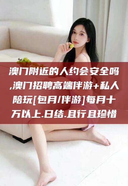 枣阳澳门附近的人约会安全吗,澳门招聘高端伴游+私人陪玩[包月/伴游]每月十万以上.日结.且行且珍惜