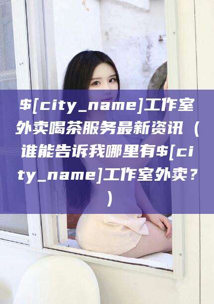 枣阳工作室外卖喝茶服务最新资讯（谁能告诉我哪里有枣阳工作室外卖？）