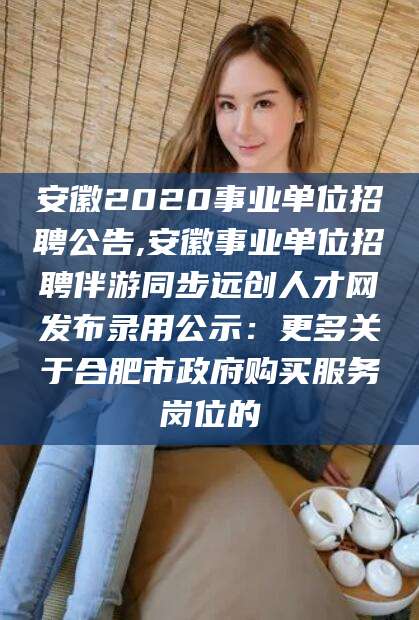 枣阳安徽2020事业单位招聘公告,安徽事业单位招聘伴游同步远创人才网发布录用公示：更多关于合肥市政府购买服务岗位的