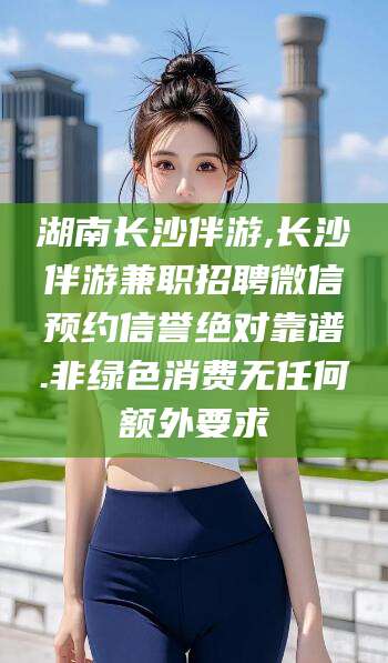 枣阳湖南长沙伴游,长沙伴游兼职招聘微信预约信誉绝对靠谱.非绿色消费无任何额外要求