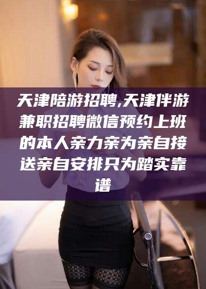 枣阳天津陪游招聘,天津伴游兼职招聘微信预约上班的本人亲力亲为亲自接送亲自安排只为踏实靠谱