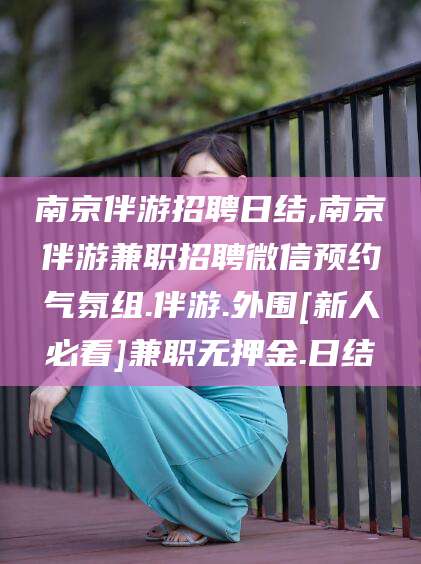 枣阳南京伴游招聘日结,南京伴游兼职招聘微信预约气氛组.伴游.外围[新人必看]兼职无押金.日结