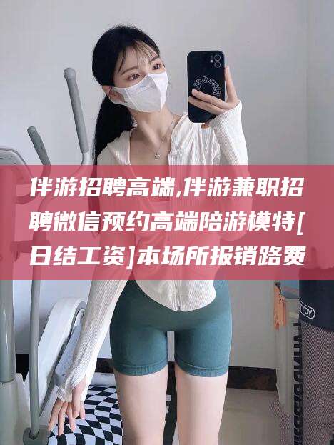 枣阳伴游招聘高端,伴游兼职招聘微信预约高端陪游模特[日结工资]本场所报销路费