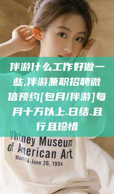 枣阳伴游什么工作好做一些,伴游兼职招聘微信预约[包月/伴游]每月十万以上.日结.且行且珍惜