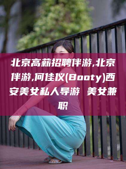 枣阳北京高薪招聘伴游,北京伴游,何佳仪(Booty)西安美女私人导游 美女兼职