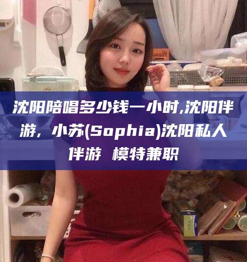枣阳沈阳陪唱多少钱一小时,沈阳伴游,贠小苏(Sophia)沈阳私人伴游 模特兼职