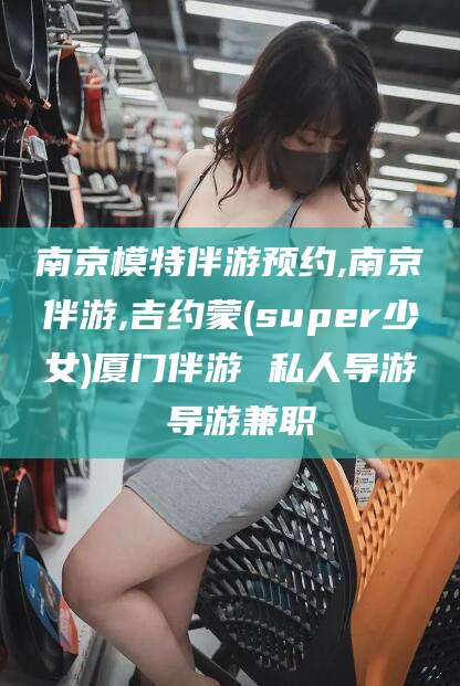 枣阳南京模特伴游预约,南京伴游,吉约蒙(super少女)厦门伴游 私人导游 导游兼职