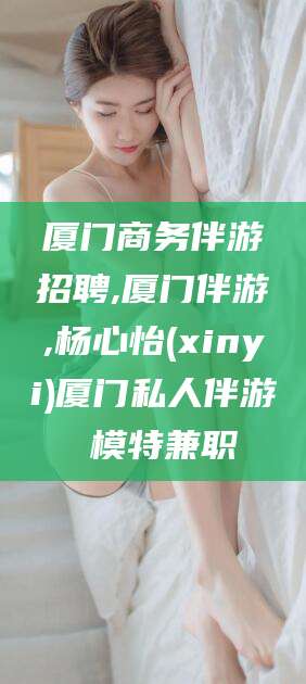 枣阳厦门商务伴游招聘,厦门伴游,杨心怡(xinyi)厦门私人伴游 模特兼职
