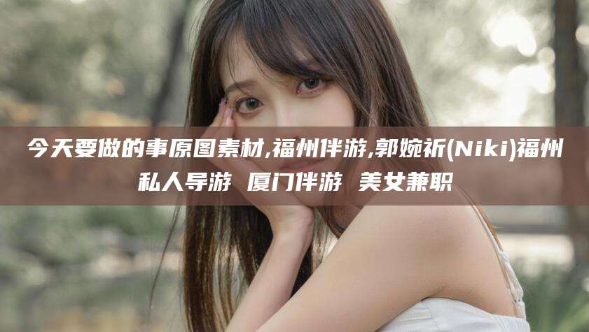 枣阳今天要做的事原图素材,福州伴游,郭婉祈(Niki)福州私人导游 厦门伴游 美女兼职