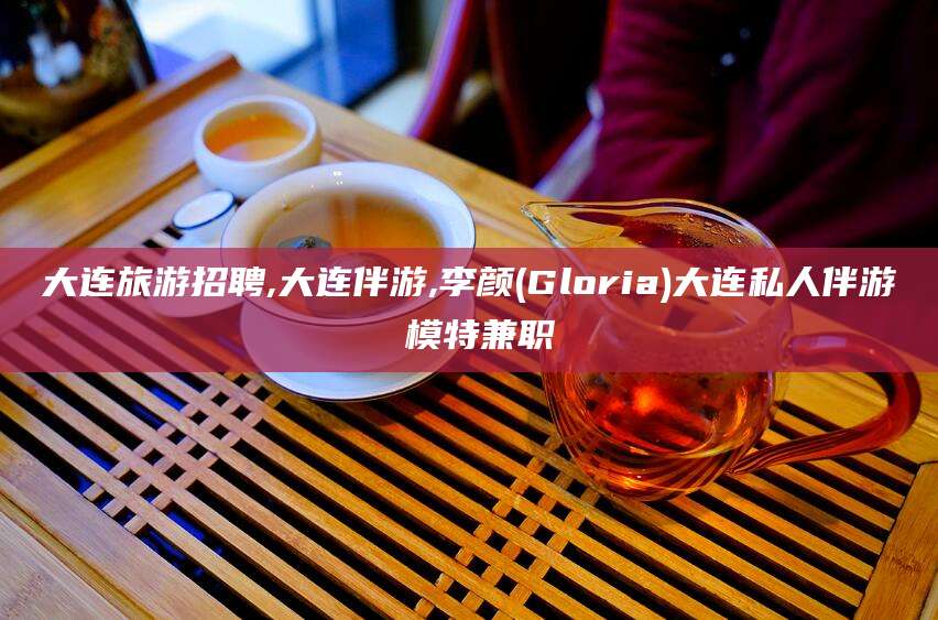 枣阳大连旅游招聘,大连伴游,李颜(Gloria)大连私人伴游 模特兼职