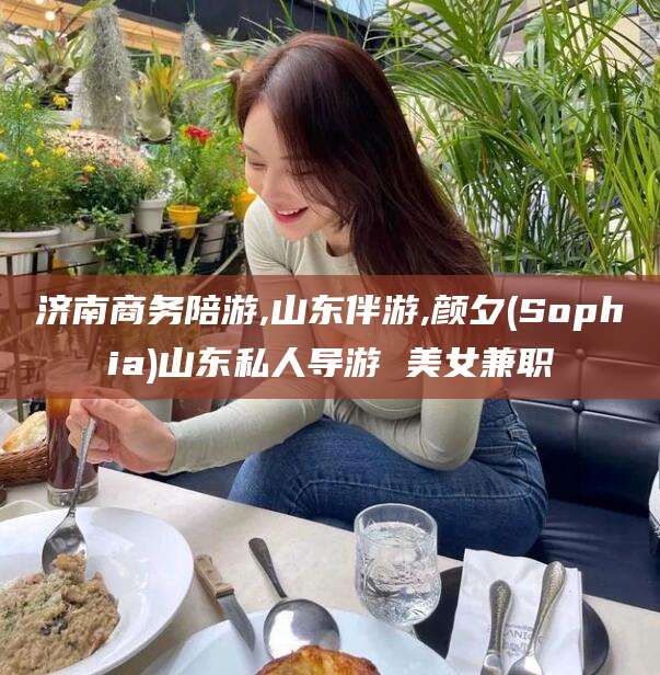 枣阳济南商务陪游,山东伴游,颜夕(Sophia)山东私人导游 美女兼职