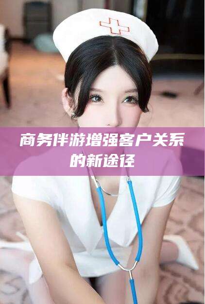 枣阳商务伴游增强客户关系的新途径