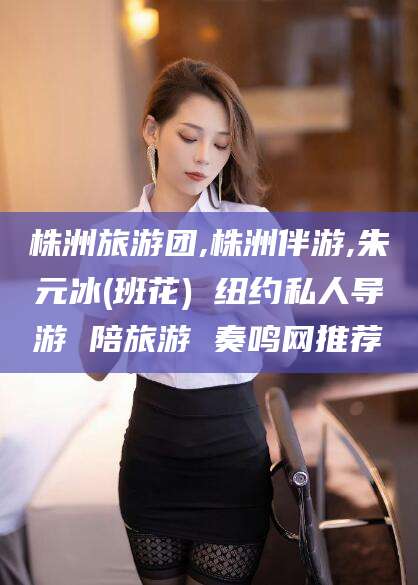 枣阳株洲旅游团,株洲伴游,朱元冰(班花) 纽约私人导游 陪旅游 奏鸣网推荐