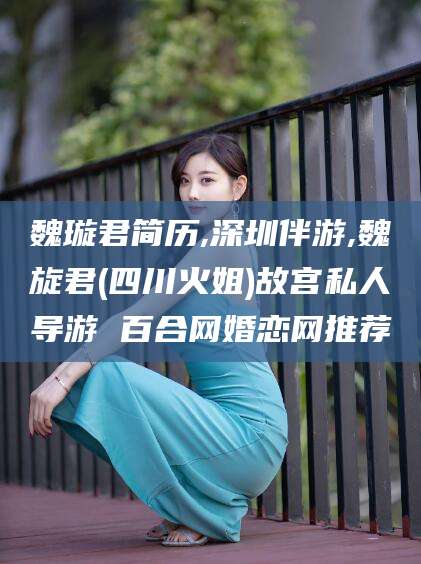 枣阳魏璇君简历,深圳伴游,魏旋君(四川火姐)故宫私人导游 百合网婚恋网推荐