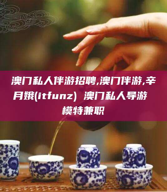 枣阳澳门私人伴游招聘,澳门伴游,辛月娥(itfunz) 澳门私人导游 模特兼职