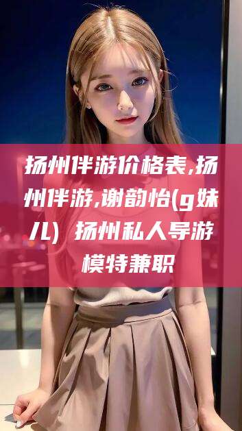 枣阳扬州伴游价格表,扬州伴游,谢韵怡(g妹儿) 扬州私人导游 模特兼职