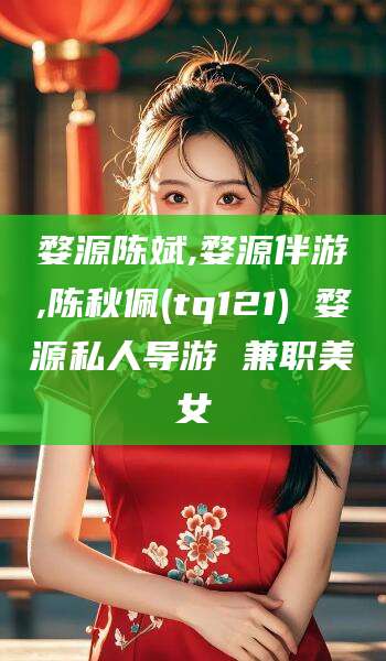 枣阳婺源陈斌,婺源伴游,陈秋佩(tq121) 婺源私人导游 兼职美女