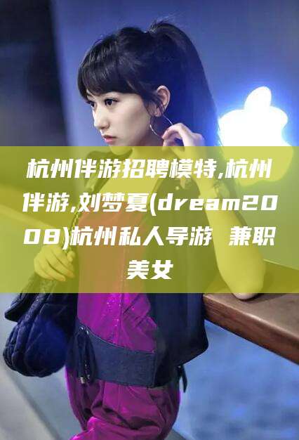 枣阳杭州伴游招聘模特,杭州伴游,刘梦夏(dream2008)杭州私人导游 兼职美女