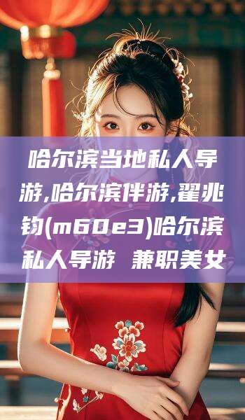 枣阳哈尔滨当地私人导游,哈尔滨伴游,翟兆钧(m60e3)哈尔滨私人导游 兼职美女
