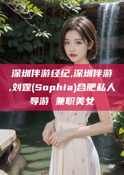枣阳深圳伴游经纪,深圳伴游,刘霆(Sophia)合肥私人导游 兼职美女