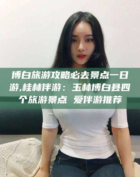 枣阳博白旅游攻略必去景点一日游,桂林伴游：玉林博白县四个旅游景点 爱伴游推荐