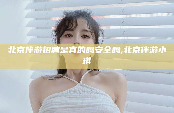 枣阳北京伴游招聘是真的吗安全吗,北京伴游小琪