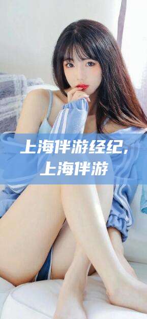 枣阳上海伴游经纪,上海伴游