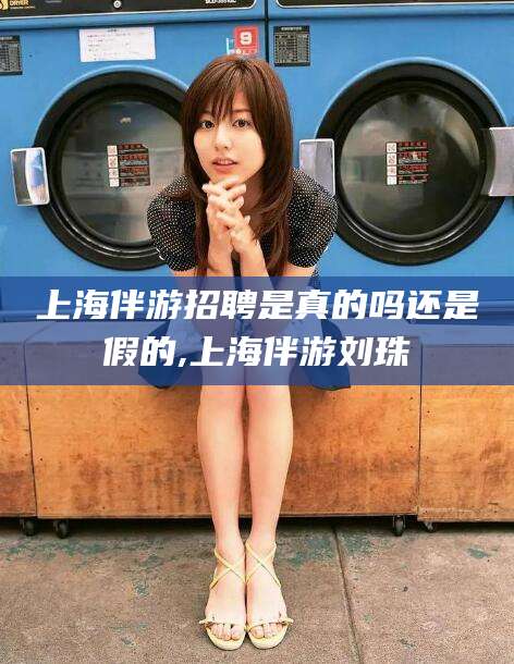 枣阳上海伴游招聘是真的吗还是假的,上海伴游刘珠