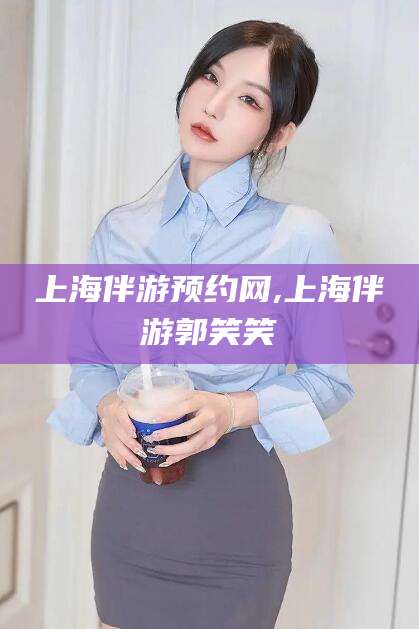 枣阳上海伴游预约网,上海伴游郭笑笑