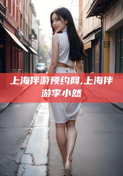 枣阳上海伴游预约网,上海伴游李小然