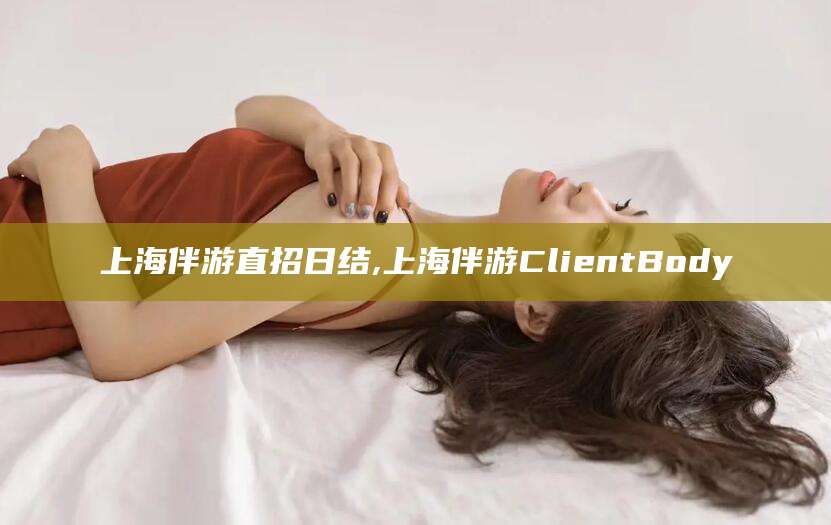 枣阳上海伴游直招日结,上海伴游ClientBody