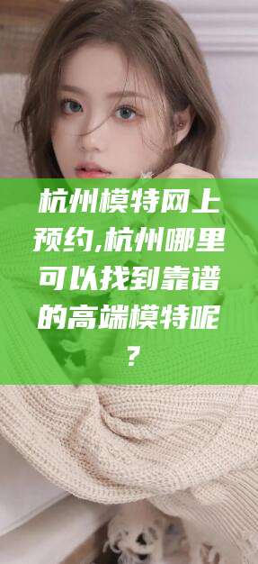枣阳杭州模特网上预约,杭州哪里可以找到靠谱的高端模特呢？