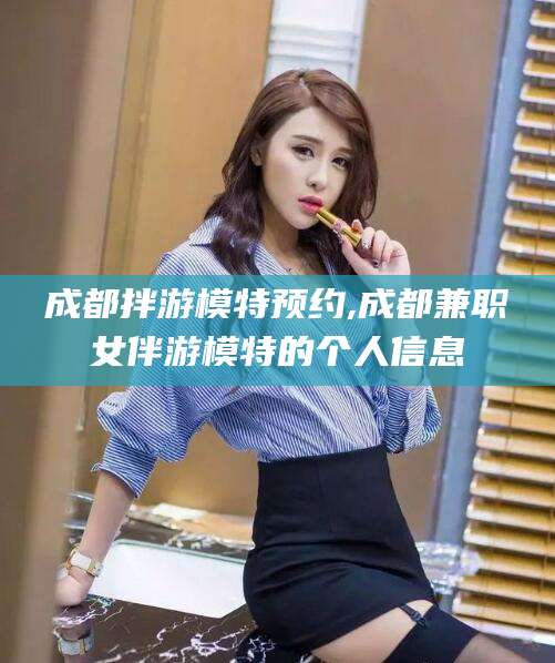 枣阳成都拌游模特预约,成都兼职女伴游模特的个人信息
