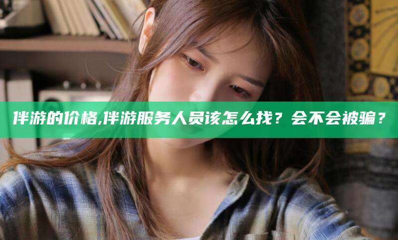 枣阳伴游的价格,伴游服务人员该怎么找？会不会被骗？